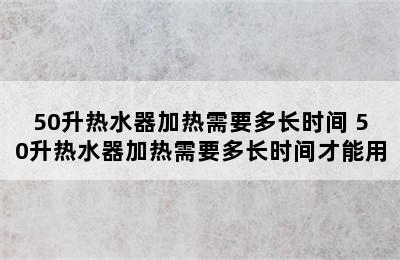 50升热水器加热需要多长时间 50升热水器加热需要多长时间才能用